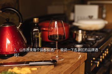 2、山東原來(lái)每個(gè)縣都有酒廠，能說(shuō)一下各縣區(qū)的品牌酒嗎？