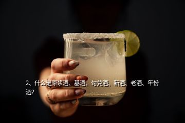 2、什么是原漿酒、基酒、勾兌酒、新酒、老酒、年份酒？