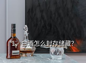 1、白酒怎么封存儲藏？