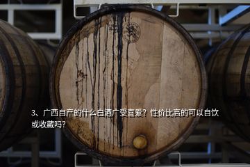 3、廣西自產(chǎn)的什么白酒廣受喜愛？性價比高的可以自飲或收藏嗎？