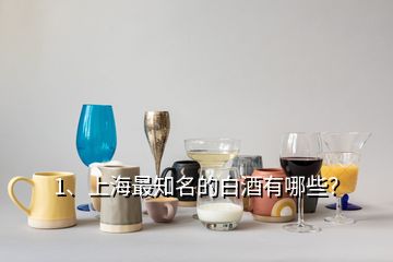 1、上海最知名的白酒有哪些？