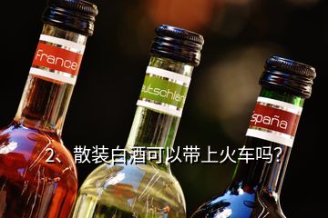 2、散裝白酒可以帶上火車嗎？