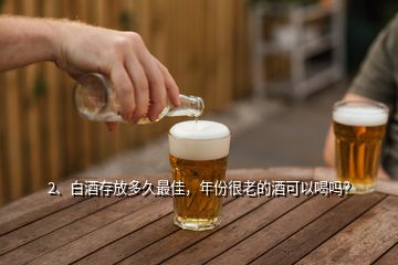 2、白酒存放多久最佳，年份很老的酒可以喝嗎？