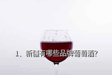 1、新疆有哪些品牌葡萄酒？