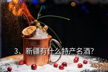 3、新疆有什么特產(chǎn)名酒？