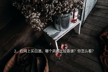 2、在網(wǎng)上買白酒，哪個(gè)商城比較靠譜？你怎么看？