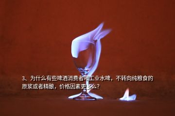 3、為什么有些啤酒消費(fèi)者喝工業(yè)水啤，不轉(zhuǎn)向純糧食的原漿或者精釀，價(jià)格因素更多么？