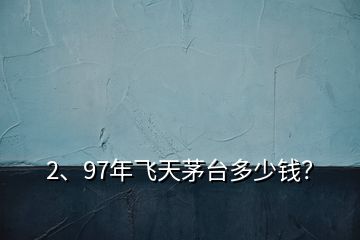 2、97年飛天茅臺多少錢？