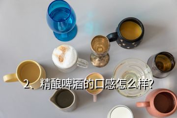 2、精釀啤酒的口感怎么樣？