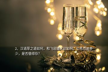 2、漢道厚之道如何，和飛迎遵義比如何，價格目前多少，是否值得存？