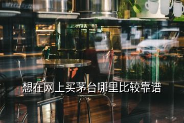 想在網(wǎng)上買(mǎi)茅臺(tái)哪里比較靠譜