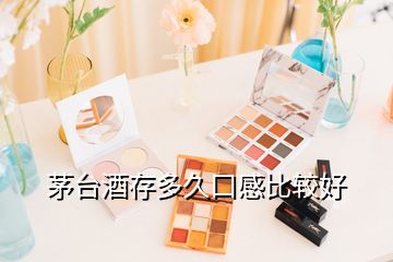 茅臺(tái)酒存多久口感比較好