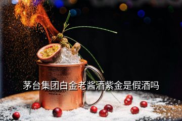 茅臺集團白金老醬酒紫金是假酒嗎