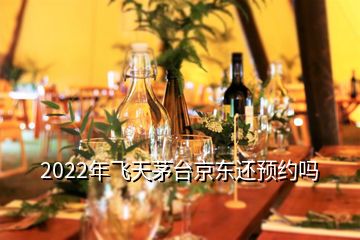 2022年飛天茅臺(tái)京東還預(yù)約嗎