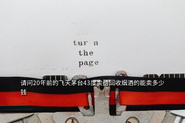 請(qǐng)問(wèn)20年前的飛天茅臺(tái)43度賣給回收煙酒的能賣多少錢