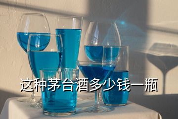 這種茅臺(tái)酒多少錢(qián)一瓶