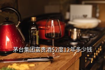 茅臺集團(tuán)富貴酒52度12年多少錢