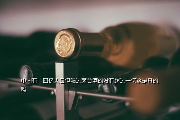 中國(guó)有十四億人口但喝過茅臺(tái)酒的沒有超過一億這是真的嗎