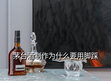 茅臺(tái)酒制作為什么要用腳踩