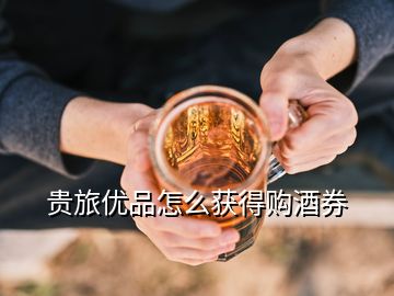 貴旅優(yōu)品怎么獲得購酒券