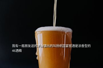 我有一瓶朋友送的茅臺(tái)鎮(zhèn)出的叫揚(yáng)帆國(guó)宴窖酒是濃香型的46酒精