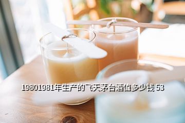 19801981年生產(chǎn)的飛天茅臺(tái)酒值多少錢 53