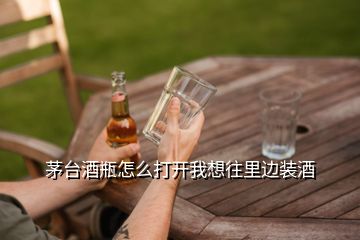 茅臺酒瓶怎么打開我想往里邊裝酒