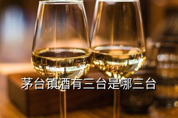 茅臺(tái)鎮(zhèn)酒有三臺(tái)是哪三臺(tái)