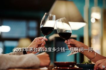 2013年茅臺(tái)酒53度多少錢(qián)一瓶啊 問(wèn)一問(wèn)