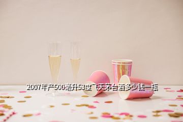 2007年產(chǎn)500毫升53度飛天茅臺(tái)酒多少錢一瓶