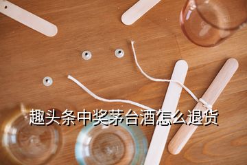 趣頭條中獎(jiǎng)茅臺(tái)酒怎么退貨