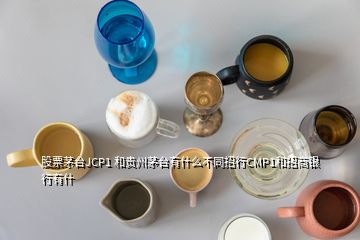 股票茅臺(tái)JCP1 和貴州茅臺(tái)有什么不同招行CMP1和招商銀行有什