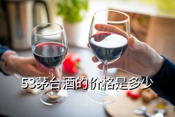 53茅臺酒的價格是多少