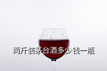 兩斤裝茅臺酒多少錢一瓶