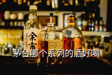 茅臺哪個(gè)系列的酒好喝