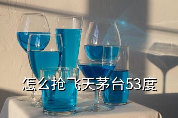 怎么搶飛天茅臺(tái)53度