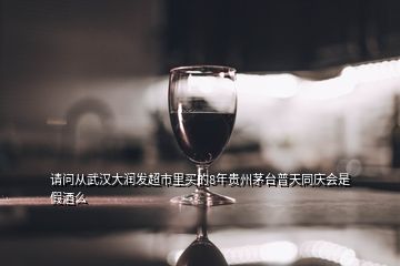 請(qǐng)問從武漢大潤(rùn)發(fā)超市里買的8年貴州茅臺(tái)普天同慶會(huì)是假酒么