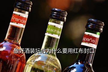 釀好酒裝壇后為什么要用紅布封口