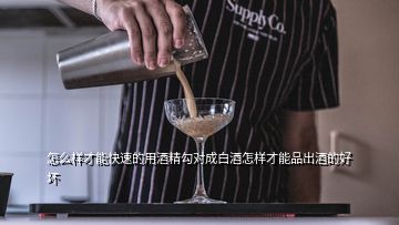 怎么樣才能快速的用酒精勾對(duì)成白酒怎樣才能品出酒的好壞