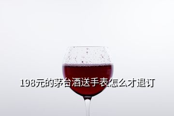 198元的茅臺酒送手表怎么才退訂