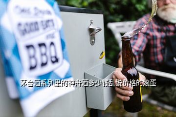 茅臺酒系列里的神舟酒多少錢亂說價格的滾蛋