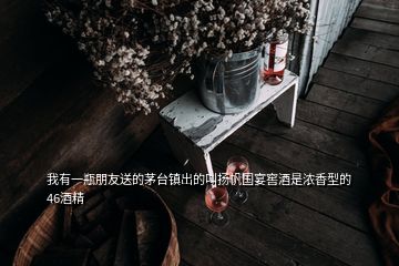 我有一瓶朋友送的茅臺(tái)鎮(zhèn)出的叫揚(yáng)帆國(guó)宴窖酒是濃香型的46酒精