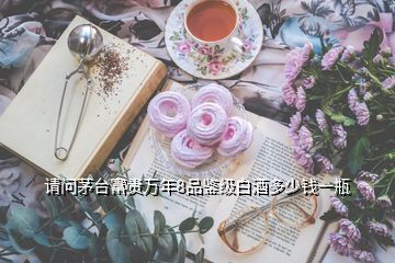 請問茅臺富貴萬年8品鑒級白酒多少錢一瓶