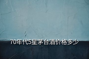 70年代5星茅臺酒價格多少