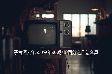 茅臺酒去年550今年900漲價百分之幾怎么算