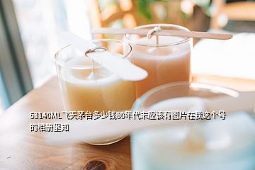 53140ML飛天茅臺(tái)多少錢80年代末應(yīng)該有圖片在我這個(gè)號(hào)的相冊(cè)里知