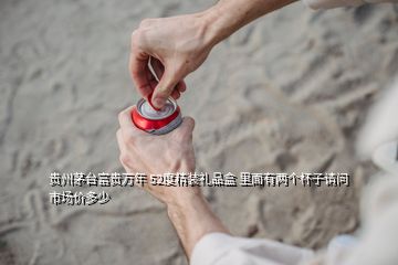 貴州茅臺(tái)富貴萬年 52度精裝禮品盒 里面有兩個(gè)杯子請(qǐng)問市場(chǎng)價(jià)多少