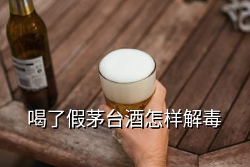 喝了假茅臺(tái)酒怎樣解毒