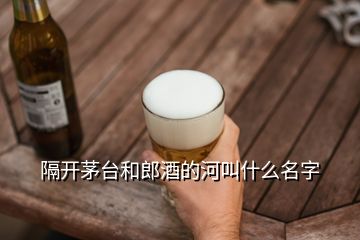 隔開茅臺和郎酒的河叫什么名字