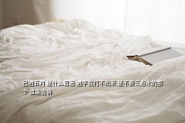 已酒五月 是什么意思 酒字我打不出來 是不要三點水的那個 誰能告訴